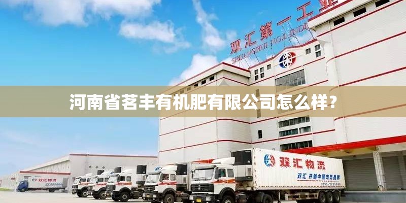 河南省茗丰有机肥有限公司怎么样? 河南省茗丰有机肥有限公司怎么样?