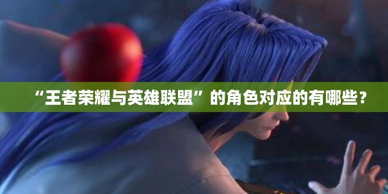 “王者荣耀与英雄联盟”的角色对应的有哪些？