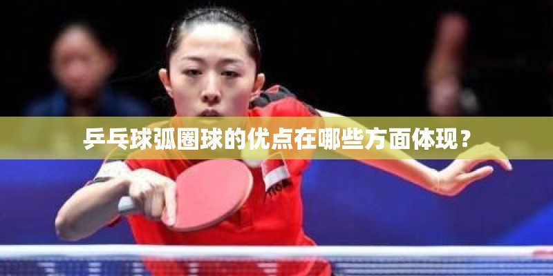 乒乓球弧圈球的优点在哪些方面体现？