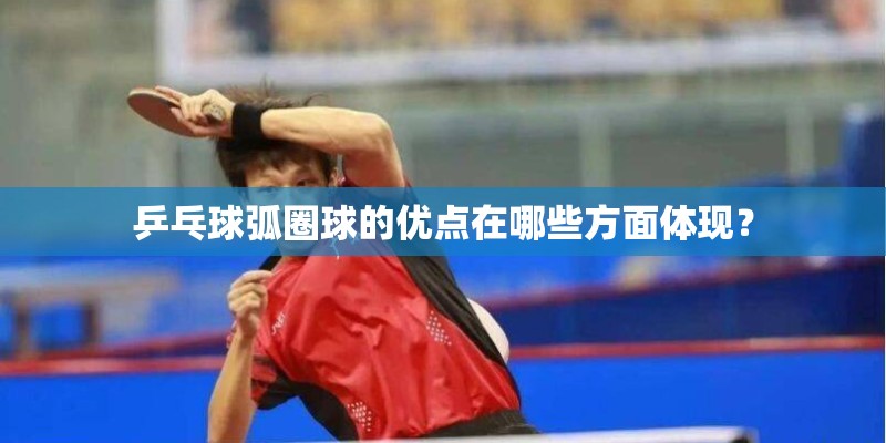 乒乓球弧圈球的优点在哪些方面体现？