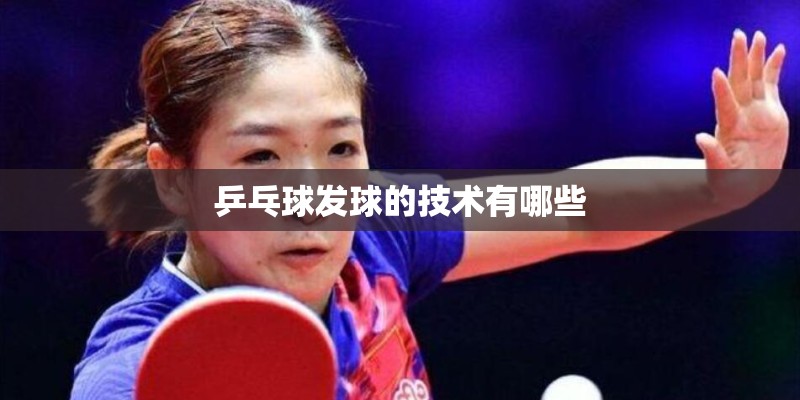 乒乓球发球的技术有哪些 乒乓球发球的技术有哪些