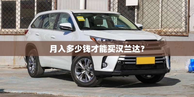 月入多少钱才能买汉兰达? 月入多少钱才能买汉兰达?