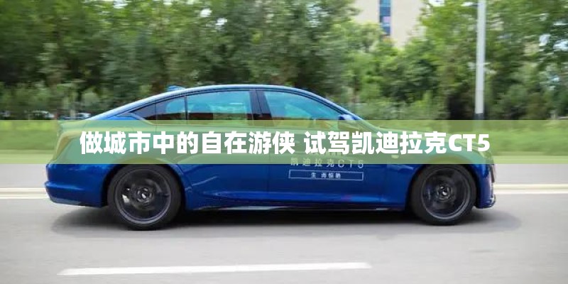 做城市中的自在游侠 试驾凯迪拉克CT5 做城市中的自在游侠 试驾凯迪拉克CT5