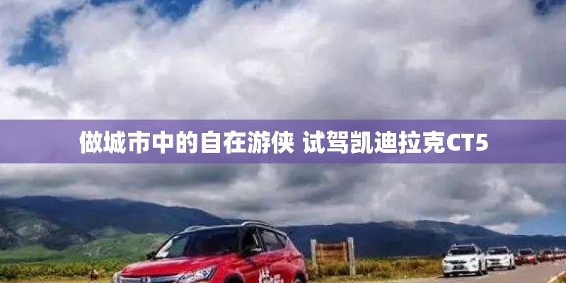 做城市中的自在游侠 试驾凯迪拉克CT5 做城市中的自在游侠 试驾凯迪拉克CT5