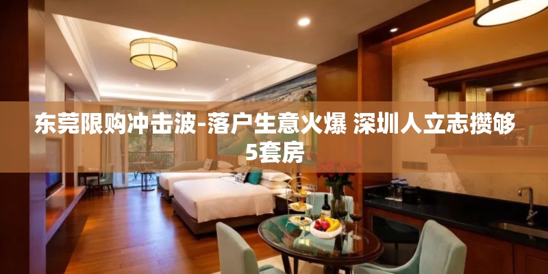东莞限购冲击波-落户生意火爆 深圳人立志攒够5套房 东莞限购冲击波-落户生意火爆 深圳人立志攒够5套房