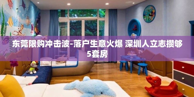 东莞限购冲击波-落户生意火爆 深圳人立志攒够5套房 东莞限购冲击波-落户生意火爆 深圳人立志攒够5套房
