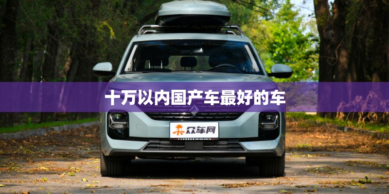 十万以内国产车最好的车 十万以内国产车最好的车