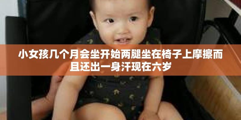 小女孩几个月会坐开始两腿坐在椅子上摩擦而且还出一身汗现在六岁 小女孩几个月会坐开始两腿坐在椅子上摩擦而且还出一身汗现在六岁