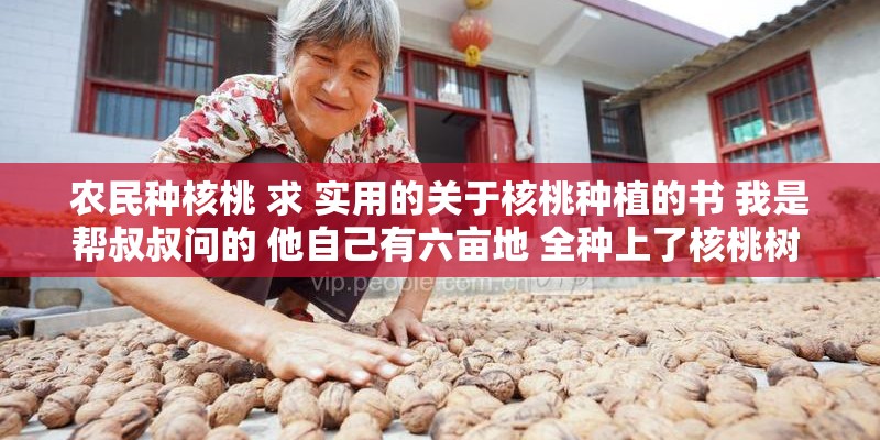 农民种核桃 求 实用的关于核桃种植的书 我是帮叔叔问的 他自己有六亩地 全种上了核桃树 是土生土长的农民