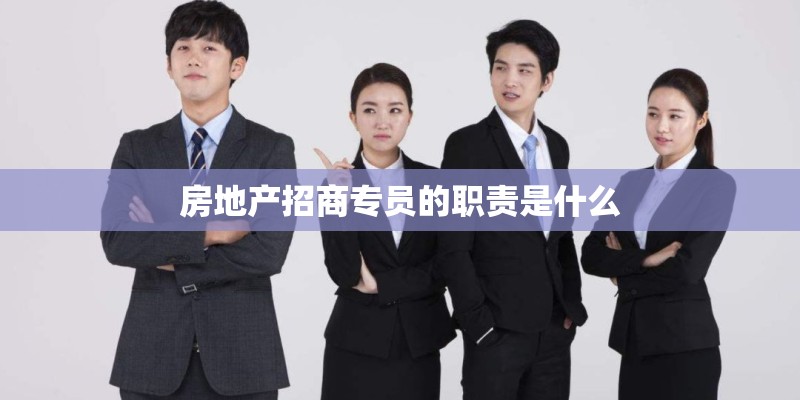 房地产招商专员的职责是什么 房地产招商专员的职责是什么