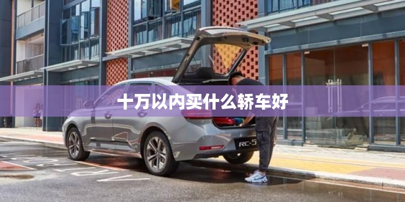 十万以内买什么轿车好 十万以内买什么轿车好