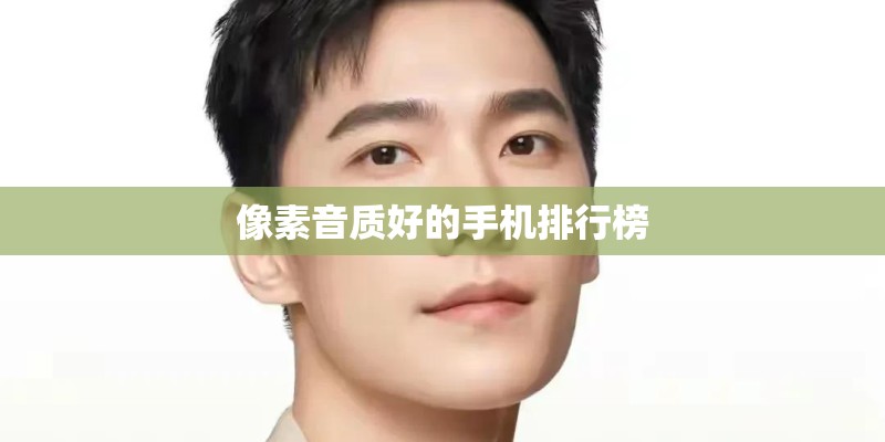 像素音质好的手机排行榜