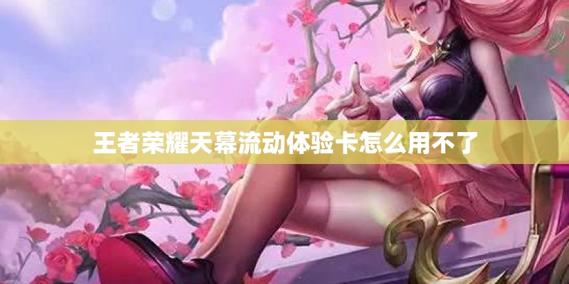 王者荣耀天幕流动体验卡怎么用不了 王者荣耀天幕流动体验卡怎么用不了