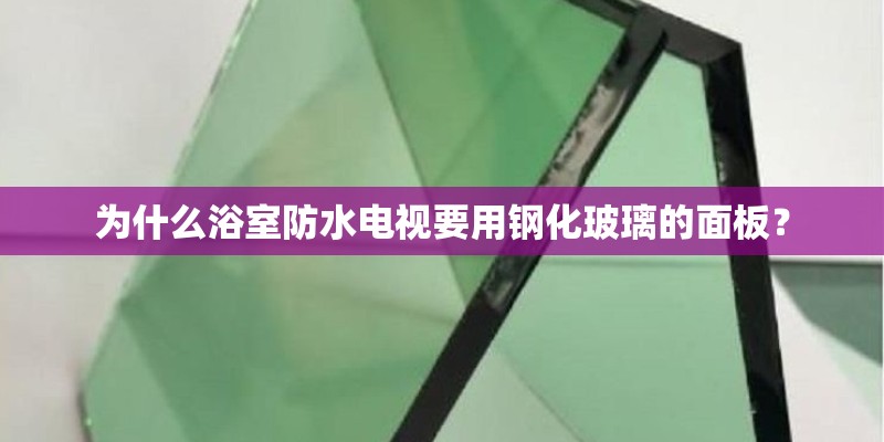 为什么浴室防水电视要用钢化玻璃的面板? 为什么浴室防水电视要用钢化玻璃的面板?