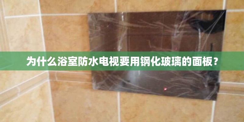 为什么浴室防水电视要用钢化玻璃的面板? 为什么浴室防水电视要用钢化玻璃的面板?