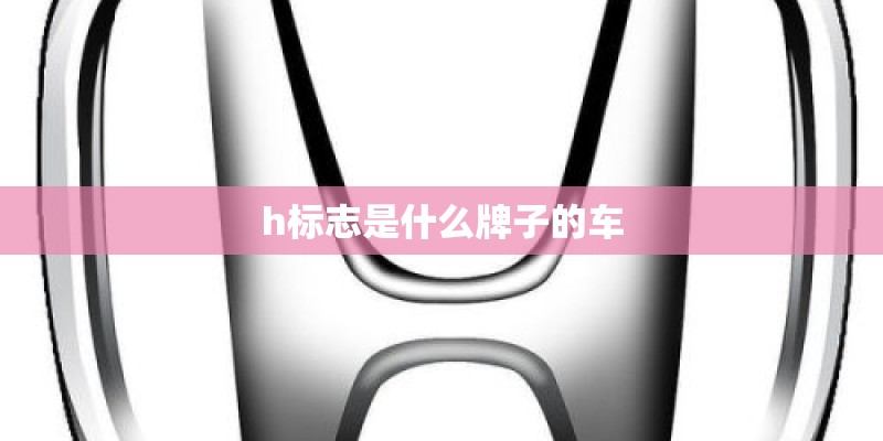 h标志是什么牌子的车 h标志是什么牌子的车