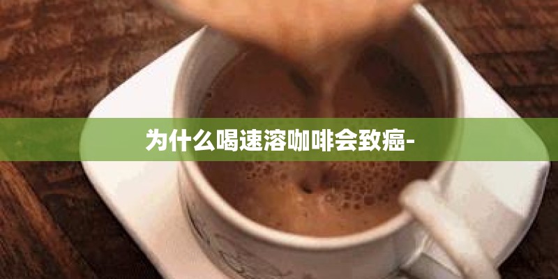为什么喝速溶咖啡会致癌-