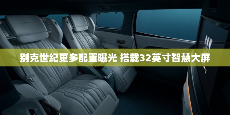别克世纪更多配置曝光 搭载32英寸智慧大屏