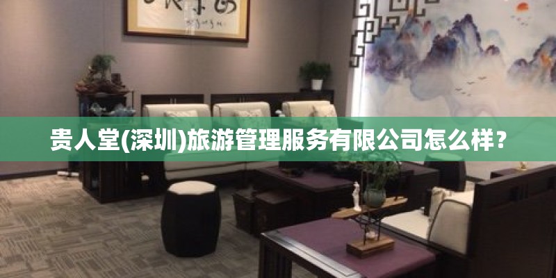 贵人堂(深圳)旅游管理服务有限公司怎么样？