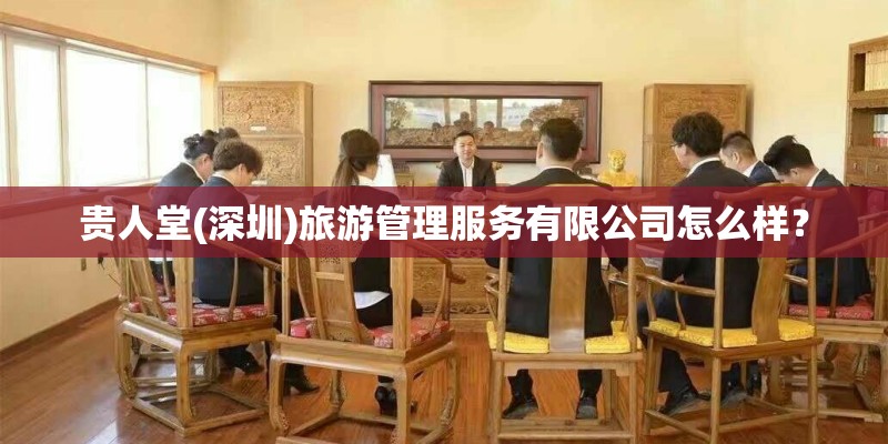 贵人堂(深圳)旅游管理服务有限公司怎么样？