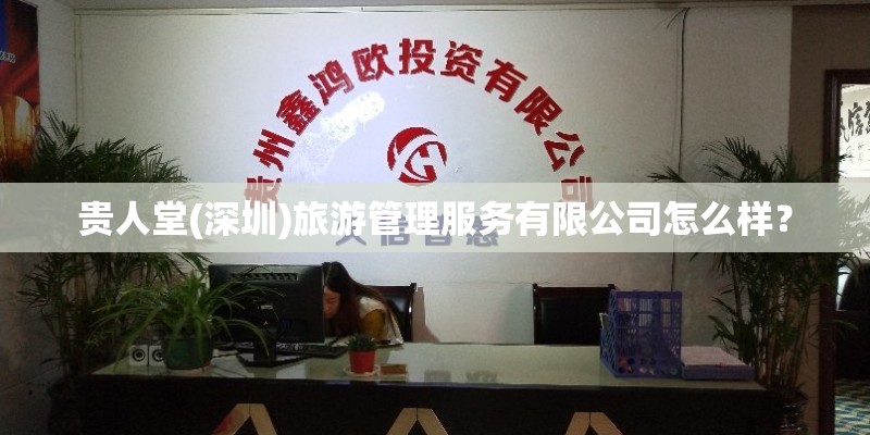 贵人堂(深圳)旅游管理服务有限公司怎么样？