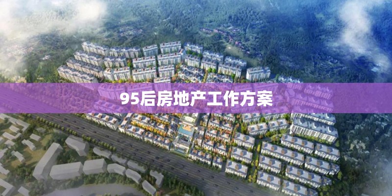 95后房地产工作方案 95后房地产工作方案