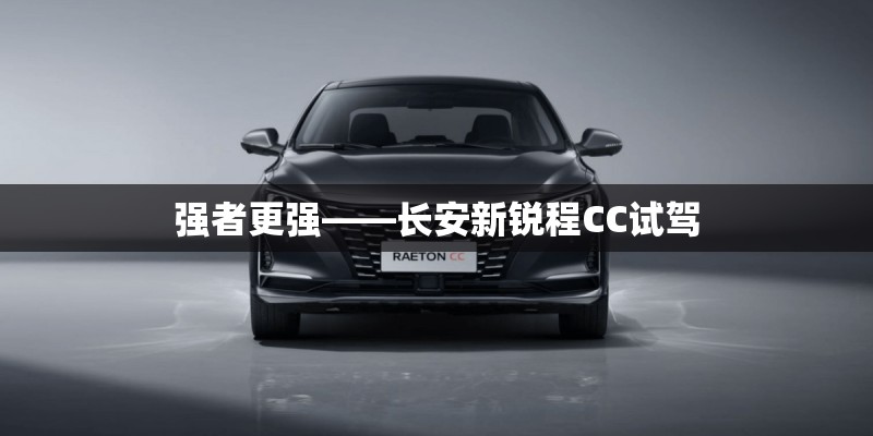 强者更强——长安新锐程CC试驾