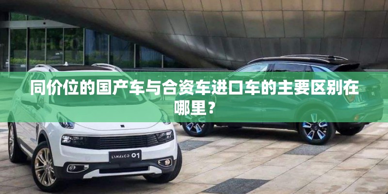 同价位的国产车与合资车进口车的主要区别在哪里？