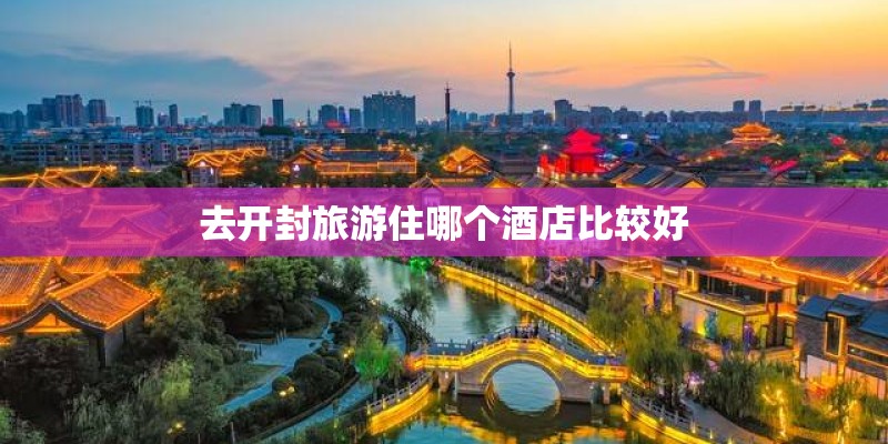 去开封旅游住哪个酒店比较好