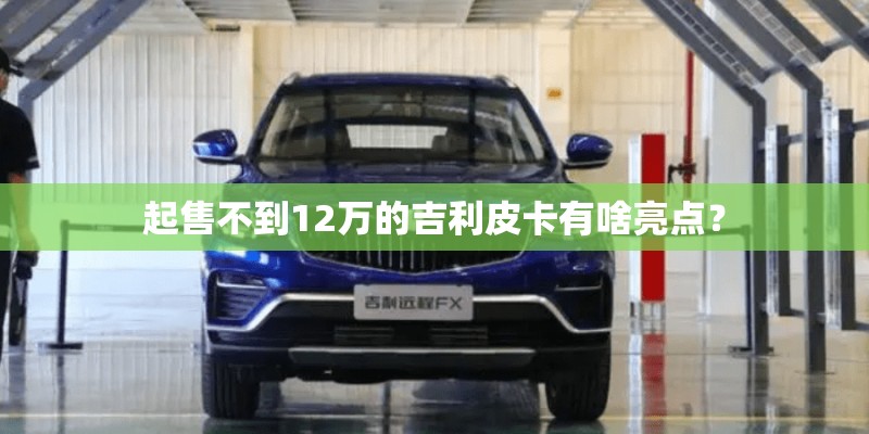 起售不到12万的吉利皮卡有啥亮点？