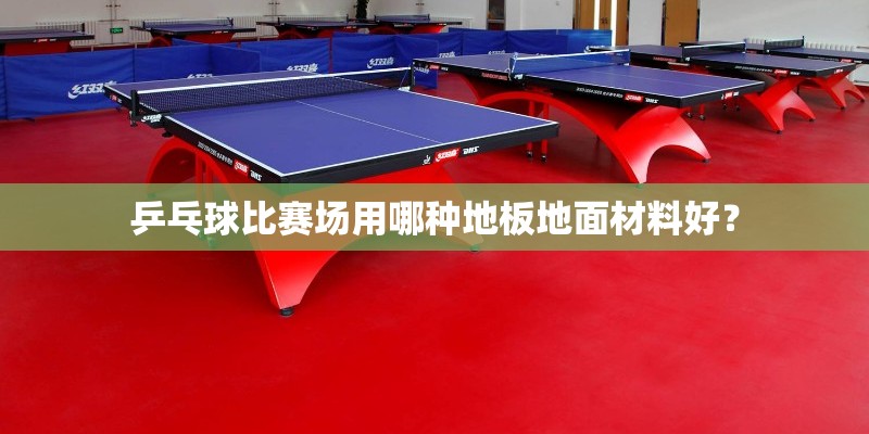 乒乓球比赛场用哪种地板地面材料好？