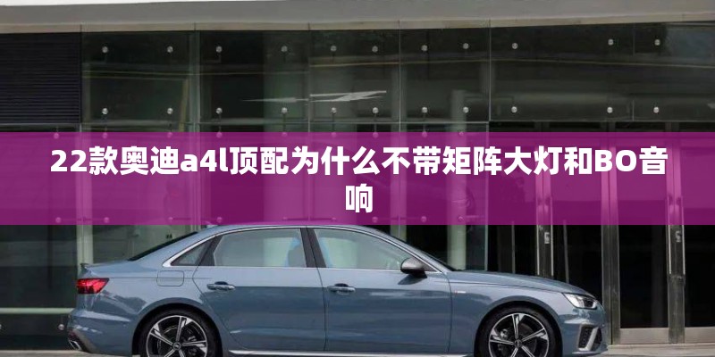 22款奥迪a4l顶配为什么不带矩阵大灯和BO音响