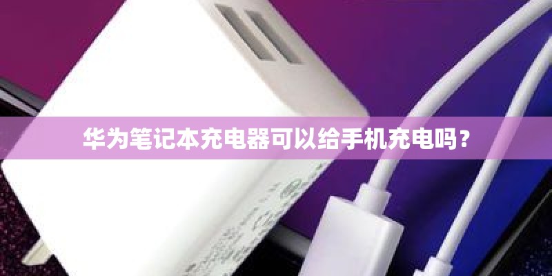 华为笔记本充电器可以给手机充电吗？