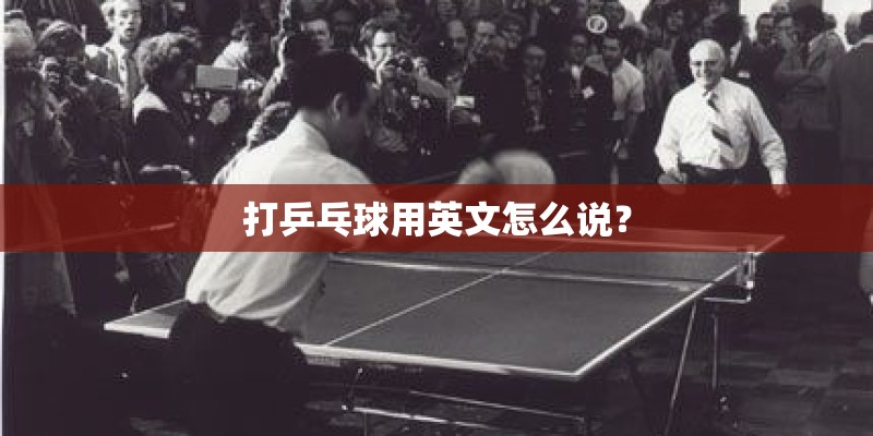 打乒乓球用英文怎么说？