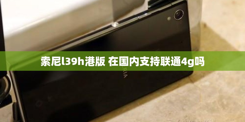索尼l39h港版 在国内支持联通4g吗