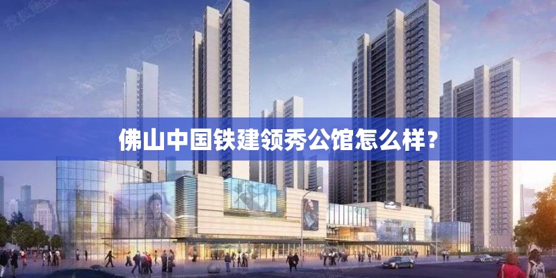 佛山中国铁建领秀公馆怎么样？