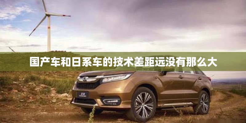 国产车和日系车的技术差距远没有那么大