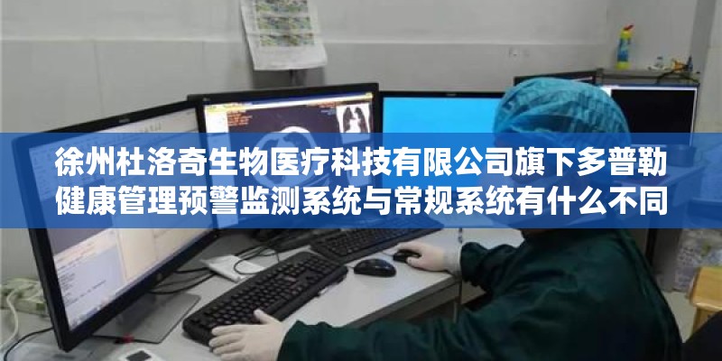 徐州杜洛奇生物医疗科技有限公司旗下多普勒健康管理预警监测系统与常规系统有什么不同和区别？