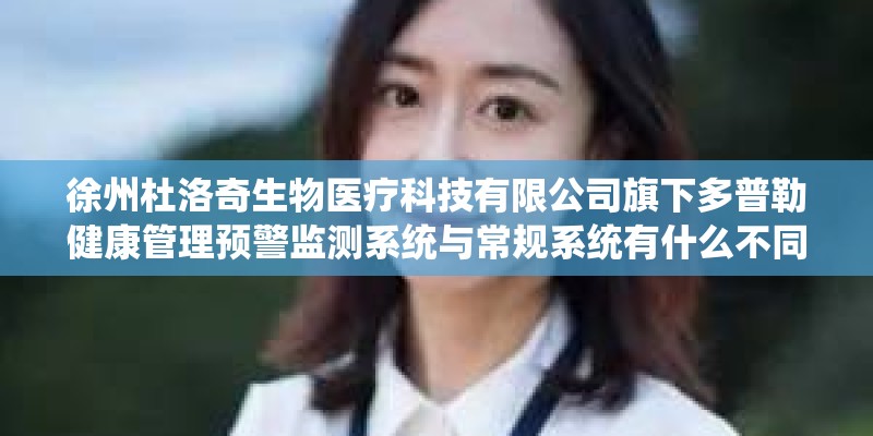 徐州杜洛奇生物医疗科技有限公司旗下多普勒健康管理预警监测系统与常规系统有什么不同和区别？