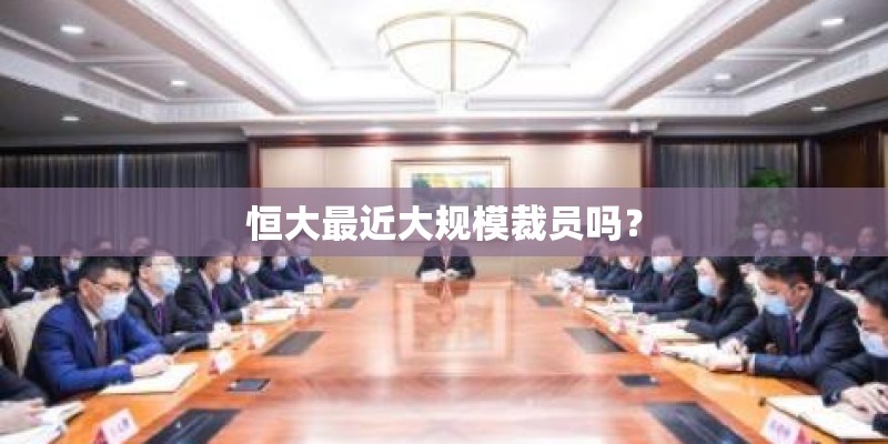 恒大最近大规模裁员吗？