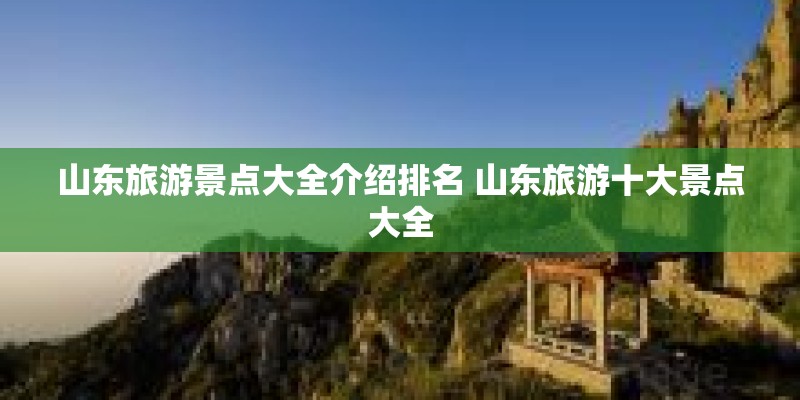 山东旅游景点大全介绍排名 山东旅游十大景点大全 山东旅游景点大全介绍排名 山东旅游十大景点大全