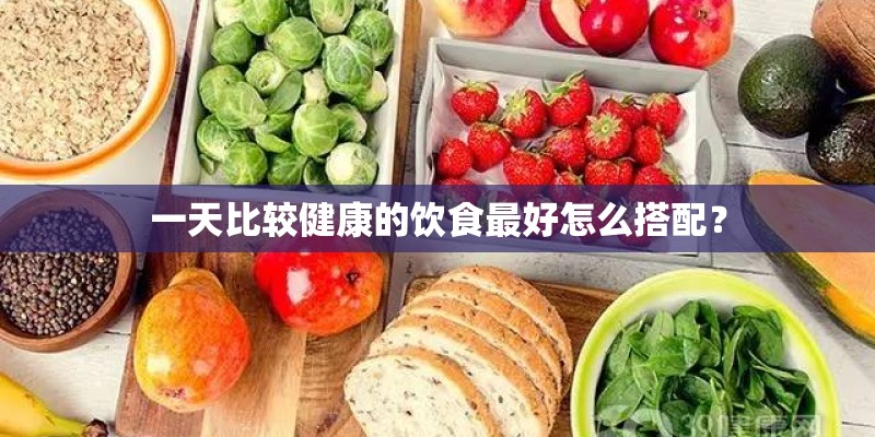 一天比较健康的饮食最好怎么搭配? 一天比较健康的饮食最好怎么搭配?