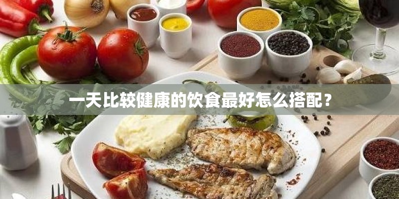 一天比较健康的饮食最好怎么搭配? 一天比较健康的饮食最好怎么搭配?