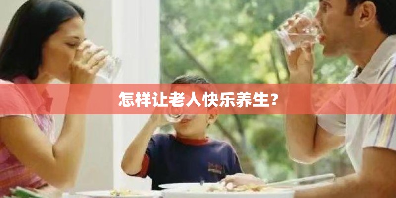 怎样让老人快乐养生？