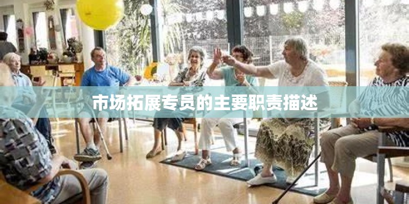 市场拓展专员的主要职责描述 市场拓展专员的主要职责描述