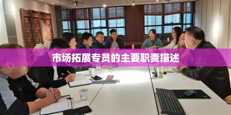 市场拓展专员的主要职责描述 市场拓展专员的主要职责描述