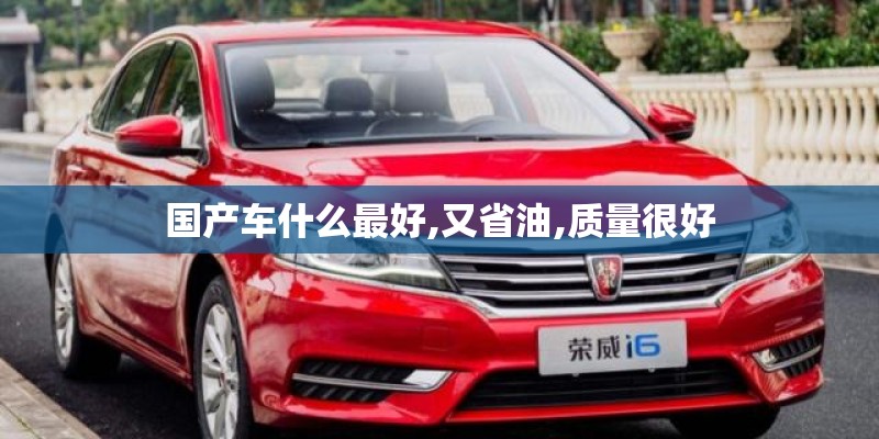 国产车什么最好,又省油,质量很好