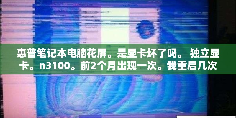 惠普笔记本电脑花屏。是显卡坏了吗。 独立显卡。n3100。前2个月出现一次。我重启几次就好了。这次