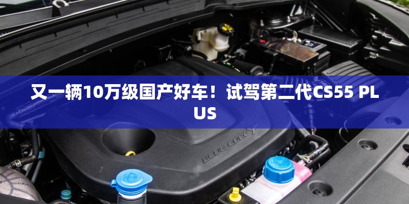 又一辆10万级国产好车！试驾第二代CS55 PLUS