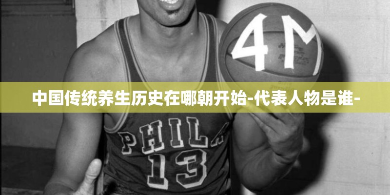 中国传统养生历史在哪朝开始-代表人物是谁-